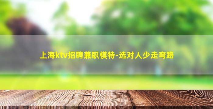上海ktv招聘兼职模特-选对人少走弯路